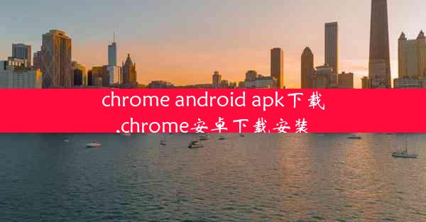 chrome android apk下载,chrome安卓下载安装