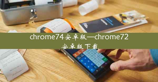 chrome74安卓版—chrome72 安卓版下载