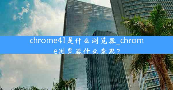 chrome41是什么浏览器_chrome浏览器什么意思？