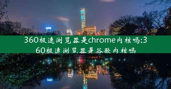 360极速浏览器是chrome内核吗;360极速浏览器是谷歌内核吗