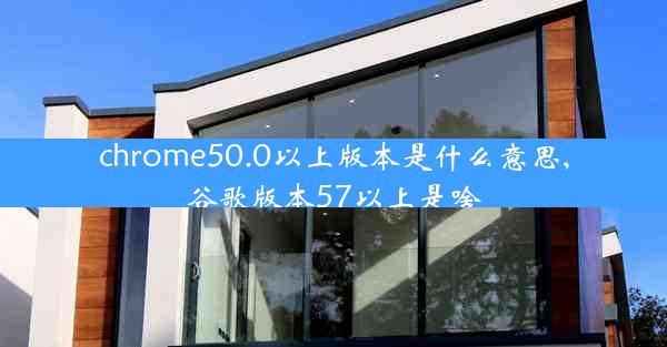 chrome50.0以上版本是什么意思,谷歌版本57以上是啥