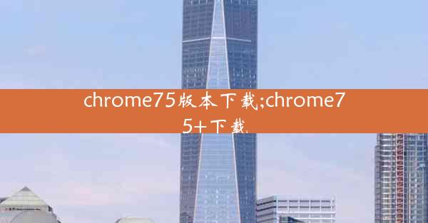 chrome75版本下载;chrome75+下载