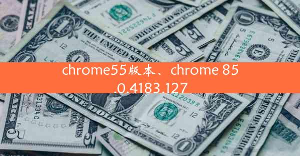 chrome55版本、chrome 85.0.4183.127