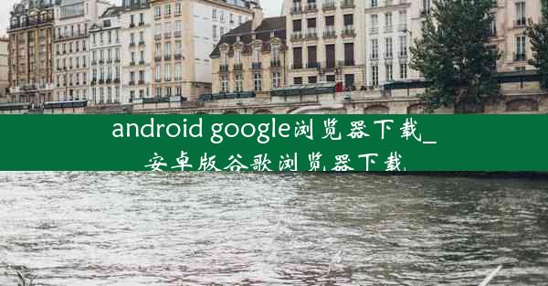 android google浏览器下载_安卓版谷歌浏览器下载