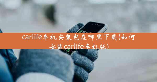 carlife车机安装包在哪里下载(如何安装carlife车机版)