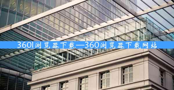 360l浏览器下载—360浏览器下载网站