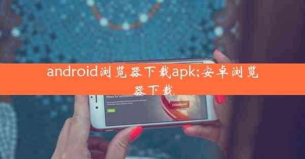 android浏览器下载apk;安卓浏览器下载