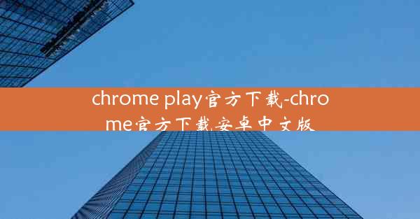 chrome play官方下载-chrome官方下载安卓中文版