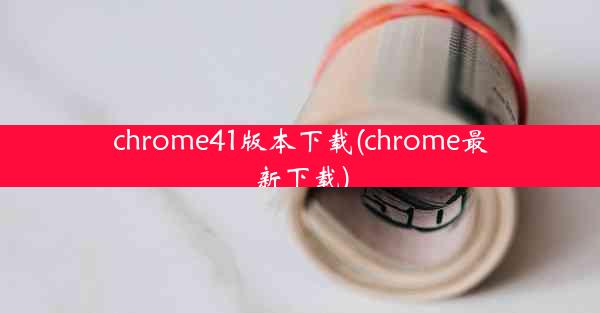 chrome41版本下载(chrome最新下载)