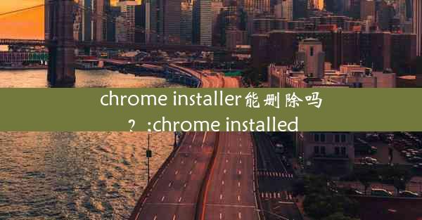 chrome installer能删除吗？;chrome installed