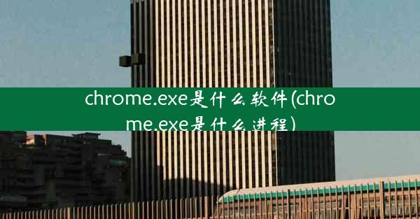 chrome.exe是什么软件(chrome.exe是什么进程)