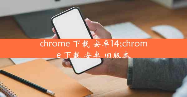 chrome 下载 安卓14;chrome 下载 安卓 旧版本