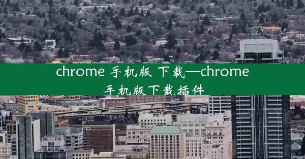 chrome 手机版 下载—chrome手机版下载插件