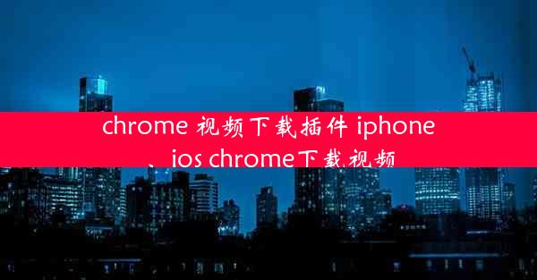 chrome 视频下载插件 iphone、ios chrome下载视频