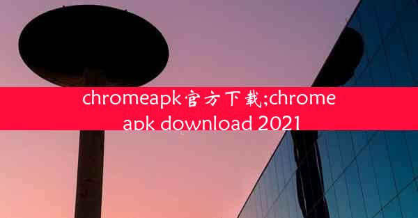 chromeapk官方下载;chrome apk download 2021