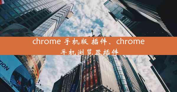 chrome 手机版 插件、chrome手机浏览器插件