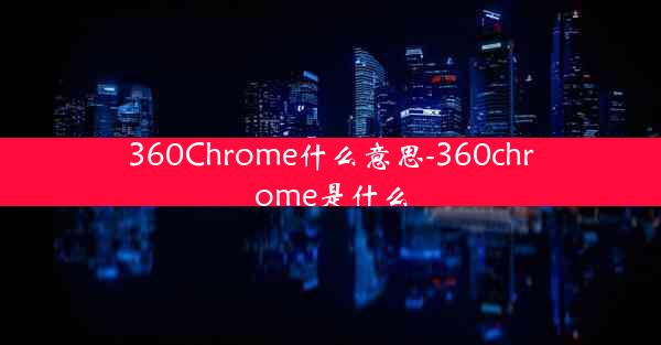 360Chrome什么意思-360chrome是什么