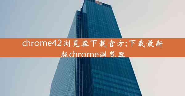 chrome42浏览器下载官方;下载最新版chrome浏览器