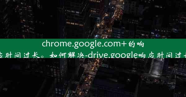 chrome.google.com+的响应时间过长。如何解决-drive.google响应时间过长