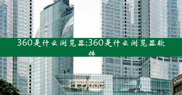 360是什么浏览器;360是什么浏览器软件