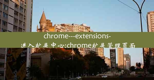 chrome---extensions-进入扩展中心;chrome扩展管理页面