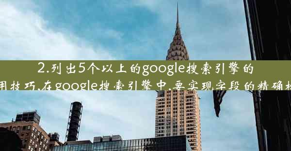 2.列出5个以上的google搜索引擎的使用技巧,在google搜索引擎中,要实现字段的精确检索