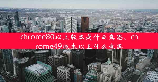 chrome80以上版本是什么意思、chrome49版本以上什么意思