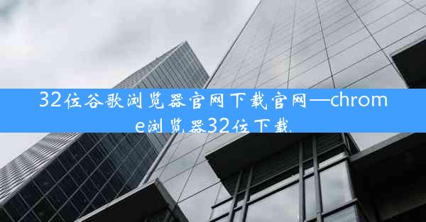 32位谷歌浏览器官网下载官网—chrome浏览器32位下载