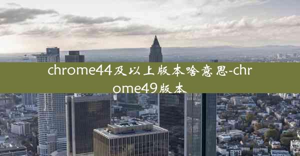 chrome44及以上版本啥意思-chrome49版本