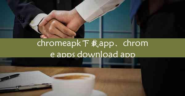 chromeapk下载app、chrome apps download app