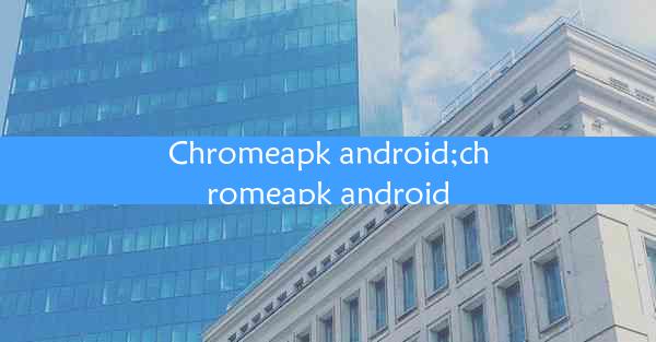 Chromeapk android;chromeapk android