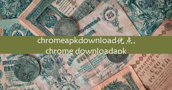 chromeapkdownload优点,chrome downloadapk