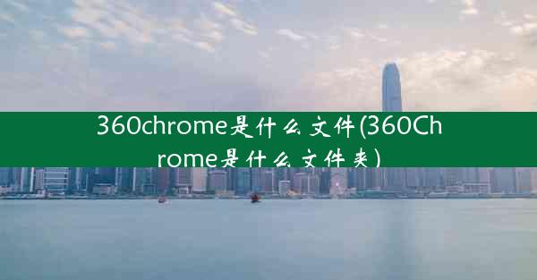 360chrome是什么文件(360Chrome是什么文件夹)