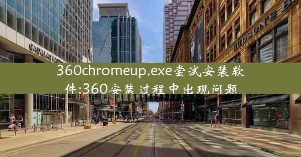 360chromeup.exe尝试安装软件;360安装过程中出现问题