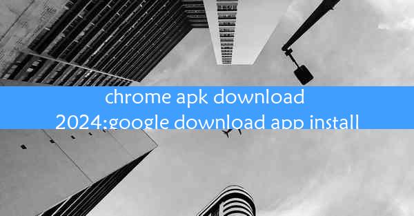 chrome apk download 2024;google download app install