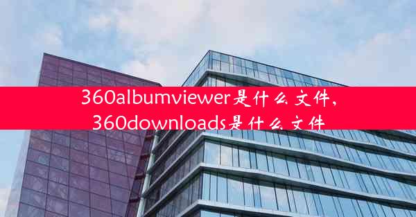 360albumviewer是什么文件,360downloads是什么文件