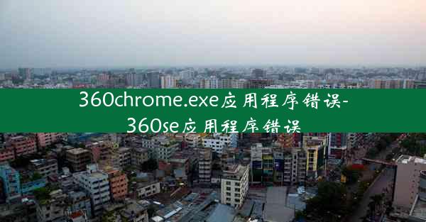 360chrome.exe应用程序错误-360se应用程序错误