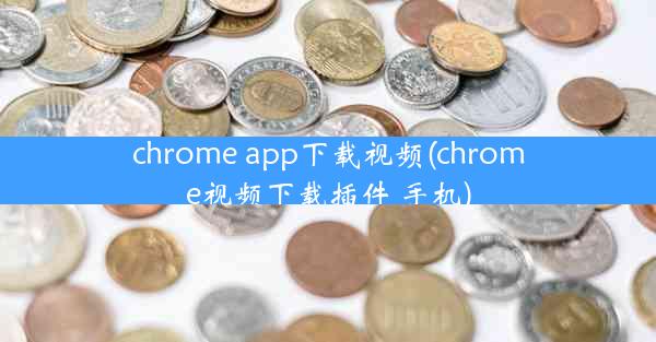 chrome app下载视频(chrome视频下载插件 手机)