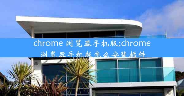 chrome 浏览器手机版;chrome浏览器手机版怎么安装插件