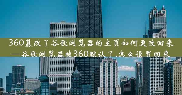 360篡改了谷歌浏览器的主页如何更改回来—谷歌浏览器被360默认了,怎么设置回来