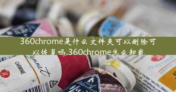 360chrome是什么文件夹可以删除可以恢复吗,360chrome怎么卸载