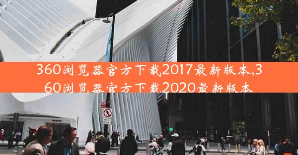 360浏览器官方下载2017最新版本,360浏览器官方下载2020最新版本