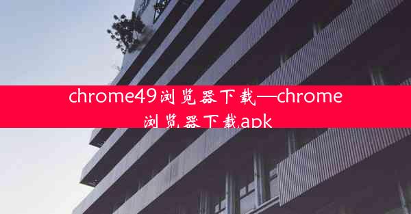 chrome49浏览器下载—chrome浏览器下载apk