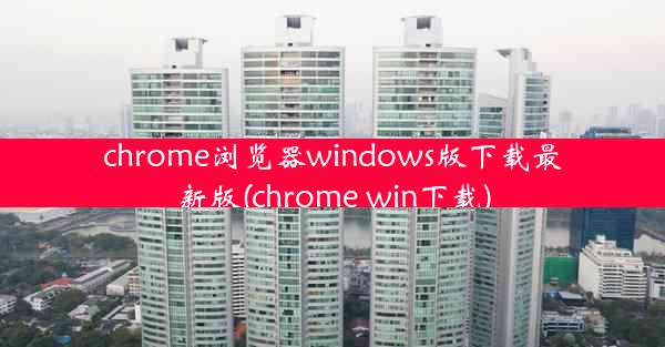 chrome浏览器windows版下载最新版(chrome win下载)