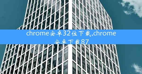 chrome安卓32位下载,chrome安卓下载87