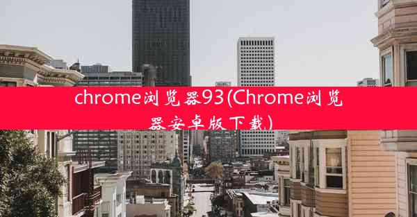 chrome浏览器93(Chrome浏览器安卓版下载)