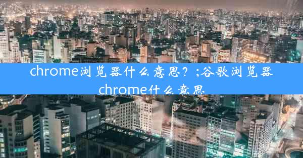 chrome浏览器什么意思？;谷歌浏览器chrome什么意思