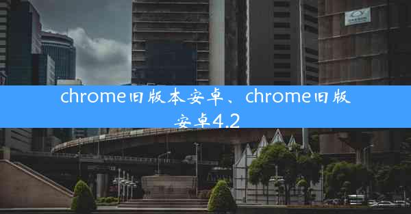 chrome旧版本安卓、chrome旧版安卓4.2