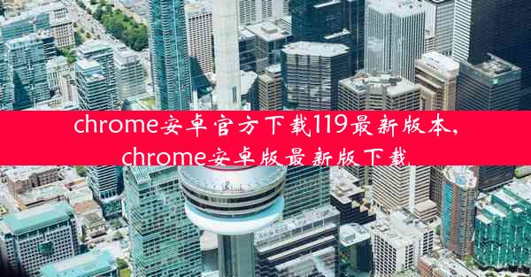 chrome安卓官方下载119最新版本,chrome安卓版最新版下载