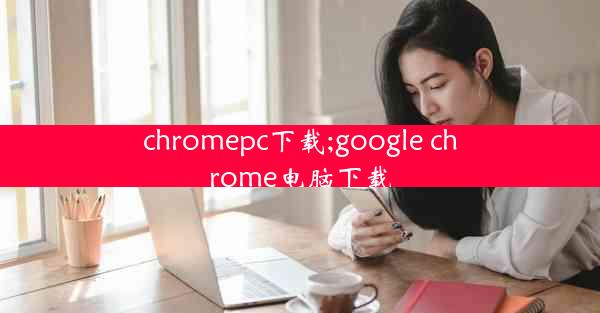 chromepc下载;google chrome电脑下载